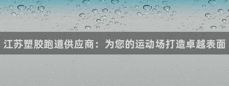 尊龙t600怎么样:江苏塑胶跑道供应商:为您的运动场打造卓越